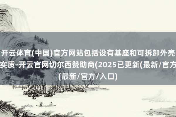 开云体育(中国)官方网站包括设有基座和可拆卸外壳的装配实质-开云官网切尔西赞助商(2025已更新(最新/官方/入口)