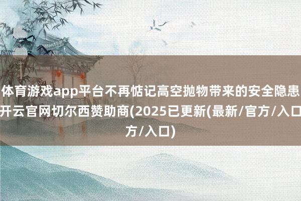 体育游戏app平台不再惦记高空抛物带来的安全隐患-开云官网切尔西赞助商(2025已更新(最新/官方/入口)