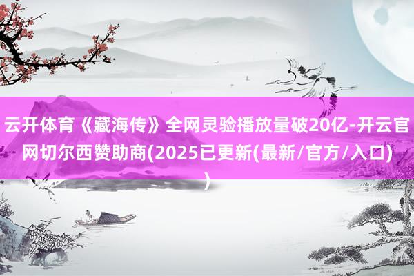 云开体育《藏海传》全网灵验播放量破20亿-开云官网切尔西赞助商(2025已更新(最新/官方/入口)