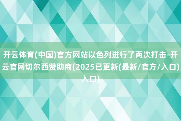 开云体育(中国)官方网站以色列进行了两次打击-开云官网切尔西赞助商(2025已更新(最新/官方/入口)