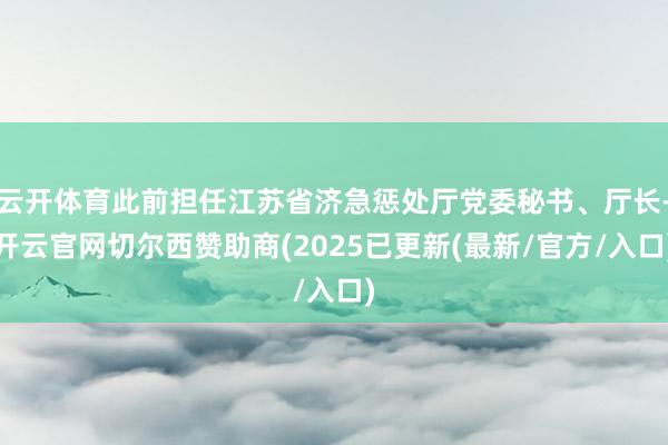 云开体育此前担任江苏省济急惩处厅党委秘书、厅长-开云官网切尔西赞助商(2025已更新(最新/官方/入口)