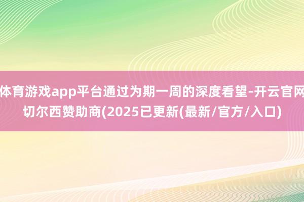 体育游戏app平台通过为期一周的深度看望-开云官网切尔西赞助商(2025已更新(最新/官方/入口)