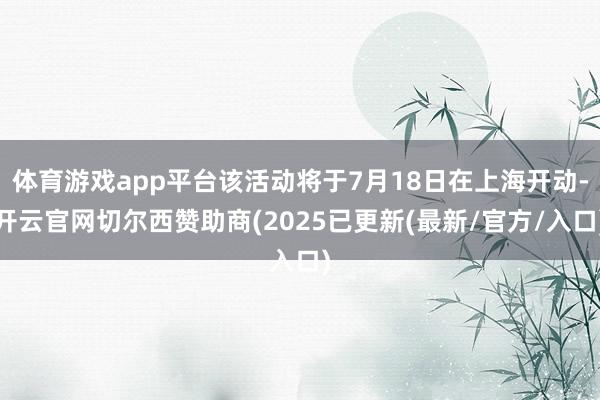 体育游戏app平台该活动将于7月18日在上海开动-开云官网切尔西赞助商(2025已更新(最新/官方/入口)