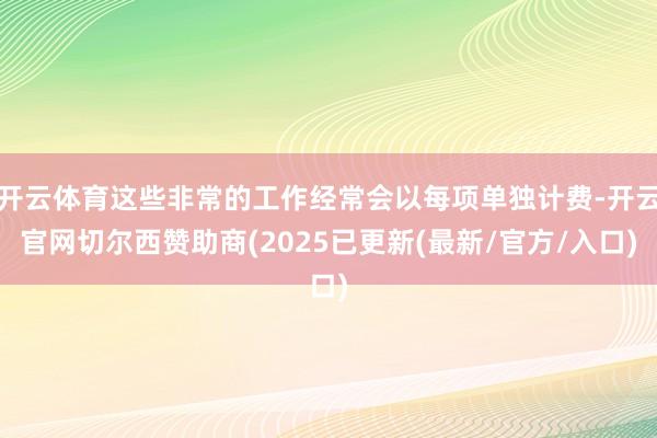 开云体育这些非常的工作经常会以每项单独计费-开云官网切尔西赞助商(2025已更新(最新/官方/入口)