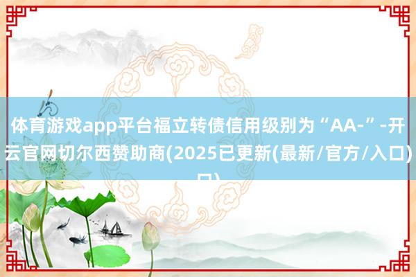 体育游戏app平台福立转债信用级别为“AA-”-开云官网切尔西赞助商(2025已更新(最新/官方/入口)