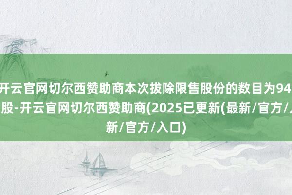 开云官网切尔西赞助商本次拔除限售股份的数目为94.17万股-开云官网切尔西赞助商(2025已更新(最新/官方/入口)