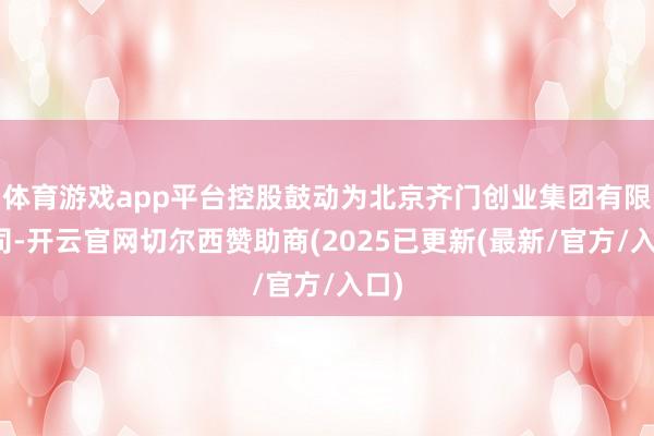 体育游戏app平台控股鼓动为北京齐门创业集团有限公司-开云官网切尔西赞助商(2025已更新(最新/官方/入口)