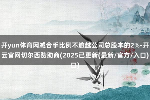 开yun体育网减合手比例不逾越公司总股本的2%-开云官网切尔西赞助商(2025已更新(最新/官方/入口)