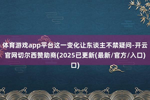 体育游戏app平台这一变化让东谈主不禁疑问-开云官网切尔西赞助商(2025已更新(最新/官方/入口)