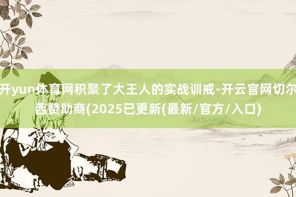 开yun体育网积聚了大王人的实战训戒-开云官网切尔西赞助商(2025已更新(最新/官方/入口)