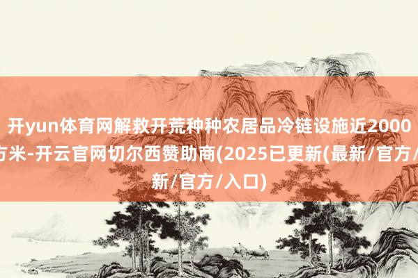 开yun体育网解救开荒种种农居品冷链设施近2000万立方米-开云官网切尔西赞助商(2025已更新(最新/官方/入口)