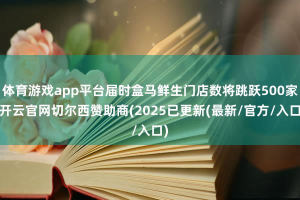 体育游戏app平台届时盒马鲜生门店数将跳跃500家-开云官网切尔西赞助商(2025已更新(最新/官方/入口)