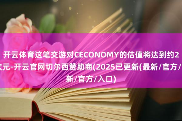 开云体育这笔交游对CECONOMY的估值将达到约22亿欧元-开云官网切尔西赞助商(2025已更新(最新/官方/入口)