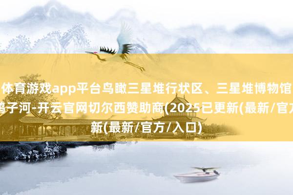 体育游戏app平台鸟瞰三星堆行状区、三星堆博物馆园区和鸭子河-开云官网切尔西赞助商(2025已更新(最新/官方/入口)