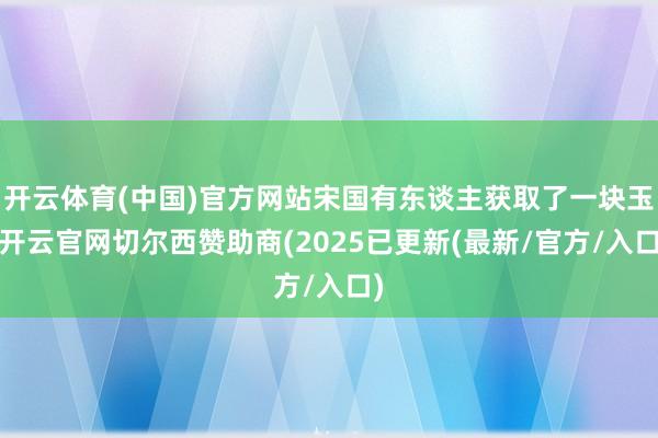 开云体育(中国)官方网站宋国有东谈主获取了一块玉-开云官网切尔西赞助商(2025已更新(最新/官方/入口)