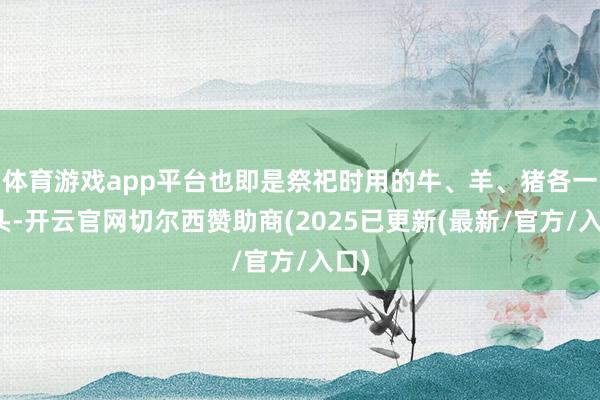 体育游戏app平台也即是祭祀时用的牛、羊、猪各一百头-开云官网切尔西赞助商(2025已更新(最新/官方/入口)