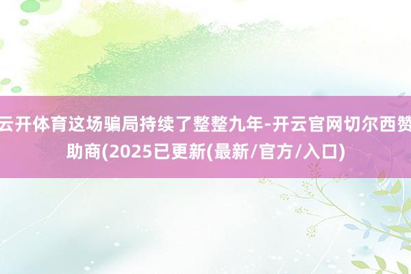 云开体育这场骗局持续了整整九年-开云官网切尔西赞助商(2025已更新(最新/官方/入口)