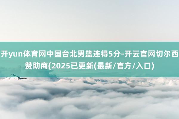 开yun体育网中国台北男篮连得5分-开云官网切尔西赞助商(2025已更新(最新/官方/入口)