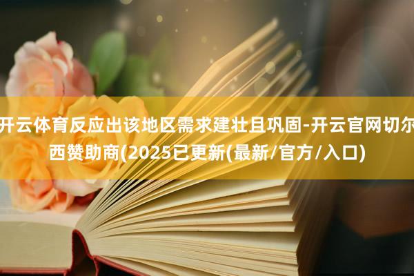开云体育反应出该地区需求建壮且巩固-开云官网切尔西赞助商(2025已更新(最新/官方/入口)