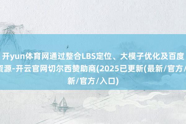 开yun体育网通过整合LBS定位、大模子优化及百度生态资源-开云官网切尔西赞助商(2025已更新(最新/官方/入口)