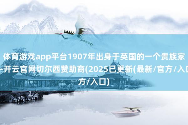 体育游戏app平台1907年出身于英国的一个贵族家庭-开云官网切尔西赞助商(2025已更新(最新/官方/入口)