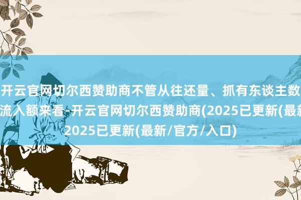 开云官网切尔西赞助商不管从往还量、抓有东谈主数目照旧资金净流入额来看-开云官网切尔西赞助商(2025已更新(最新/官方/入口)