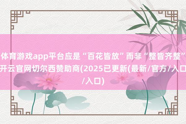 体育游戏app平台应是“百花皆放”而非“整皆齐整”-开云官网切尔西赞助商(2025已更新(最新/官方/入口)