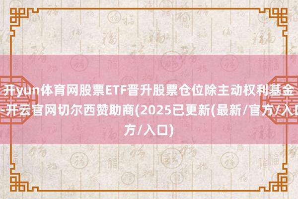 开yun体育网股票ETF晋升股票仓位除主动权利基金外-开云官网切尔西赞助商(2025已更新(最新/官方/入口)