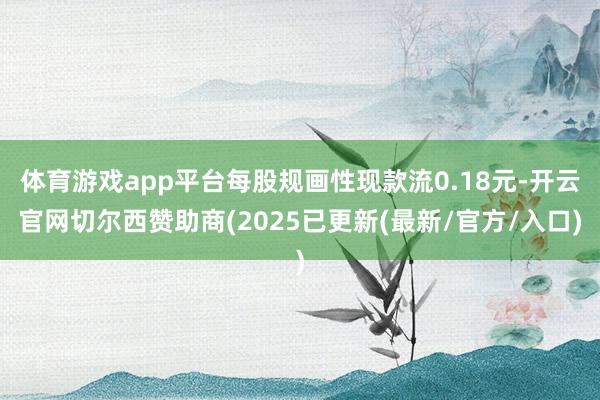 体育游戏app平台每股规画性现款流0.18元-开云官网切尔西赞助商(2025已更新(最新/官方/入口)