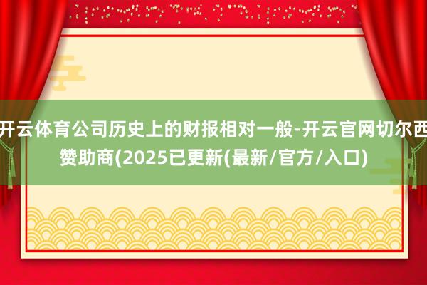开云体育公司历史上的财报相对一般-开云官网切尔西赞助商(2025已更新(最新/官方/入口)