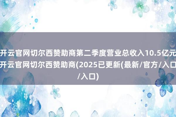 开云官网切尔西赞助商第二季度营业总收入10.5亿元-开云官网切尔西赞助商(2025已更新(最新/官方/入口)