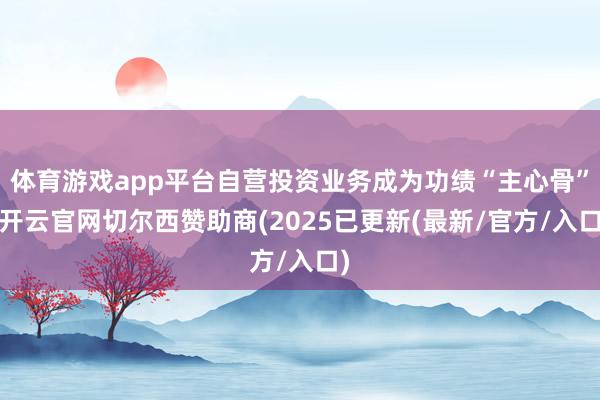 体育游戏app平台自营投资业务成为功绩“主心骨”-开云官网切尔西赞助商(2025已更新(最新/官方/入口)
