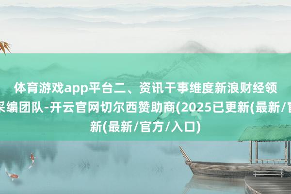 体育游戏app平台　　二、资讯干事维度　　新浪财经领有专科的采编团队-开云官网切尔西赞助商(2025已更新(最新/官方/入口)