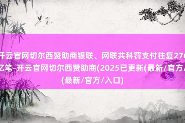 开云官网切尔西赞助商银联、网联共科罚支付往复2769.96亿笔-开云官网切尔西赞助商(2025已更新(最新/官方/入口)