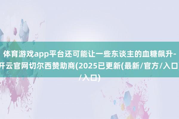 体育游戏app平台还可能让一些东谈主的血糖飙升-开云官网切尔西赞助商(2025已更新(最新/官方/入口)
