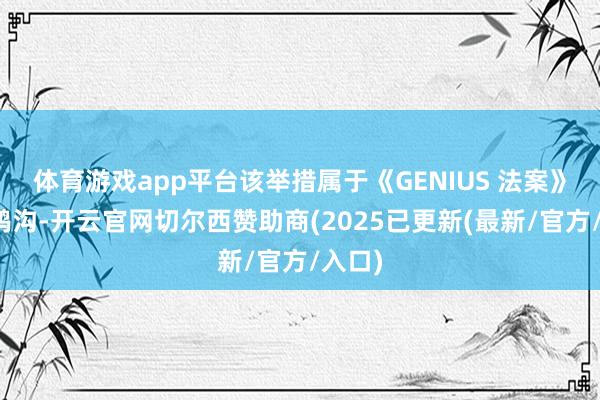 体育游戏app平台该举措属于《GENIUS 法案》授权鸿沟-开云官网切尔西赞助商(2025已更新(最新/官方/入口)
