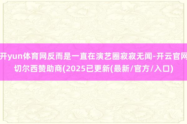 开yun体育网反而是一直在演艺圈寂寂无闻-开云官网切尔西赞助商(2025已更新(最新/官方/入口)