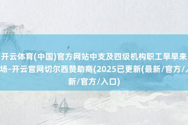 开云体育(中国)官方网站中支及四级机构职工早早来到职场-开云官网切尔西赞助商(2025已更新(最新/官方/入口)