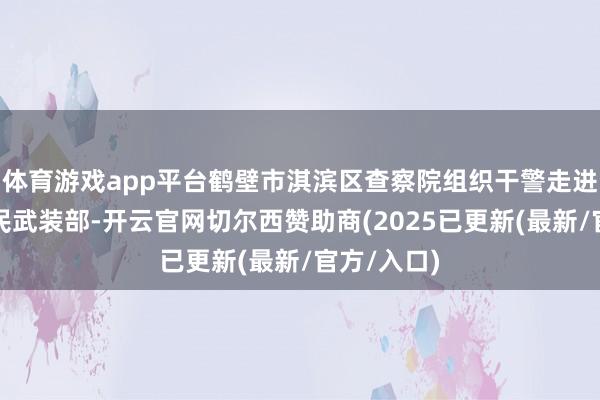 体育游戏app平台鹤壁市淇滨区查察院组织干警走进区东谈主民武装部-开云官网切尔西赞助商(2025已更新(最新/官方/入口)