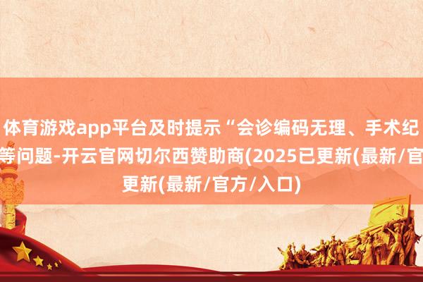 体育游戏app平台及时提示“会诊编码无理、手术纪录缺失”等问题-开云官网切尔西赞助商(2025已更新(最新/官方/入口)