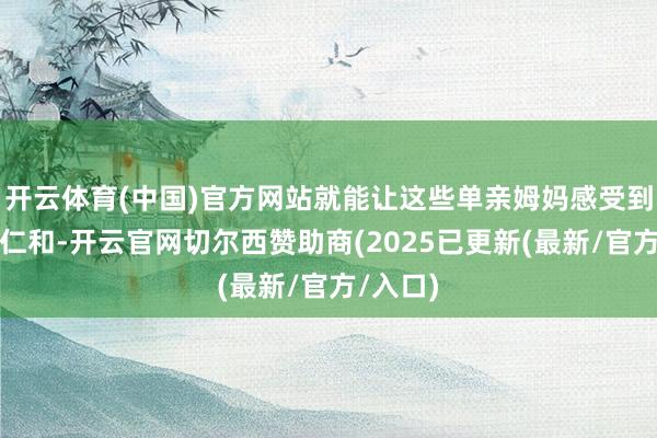 开云体育(中国)官方网站就能让这些单亲姆妈感受到社会的仁和-开云官网切尔西赞助商(2025已更新(最新/官方/入口)