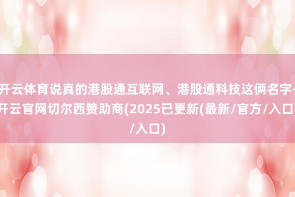 开云体育说真的港股通互联网、港股通科技这俩名字-开云官网切尔西赞助商(2025已更新(最新/官方/入口)