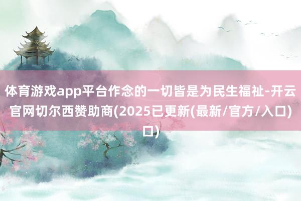 体育游戏app平台作念的一切皆是为民生福祉-开云官网切尔西赞助商(2025已更新(最新/官方/入口)