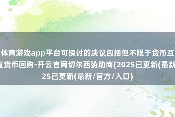 体育游戏app平台可探讨的决议包括但不限于货币互换额度、径直货币回购-开云官网切尔西赞助商(2025已更新(最新/官方/入口)