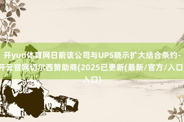 开yun体育网日前该公司与UPS晓示扩大结合条约-开云官网切尔西赞助商(2025已更新(最新/官方/入口)
