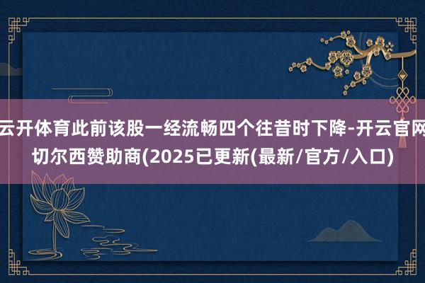 云开体育此前该股一经流畅四个往昔时下降-开云官网切尔西赞助商(2025已更新(最新/官方/入口)