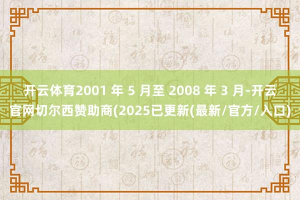 开云体育2001 年 5 月至 2008 年 3 月-开云官网切尔西赞助商(2025已更新(最新/官方/入口)