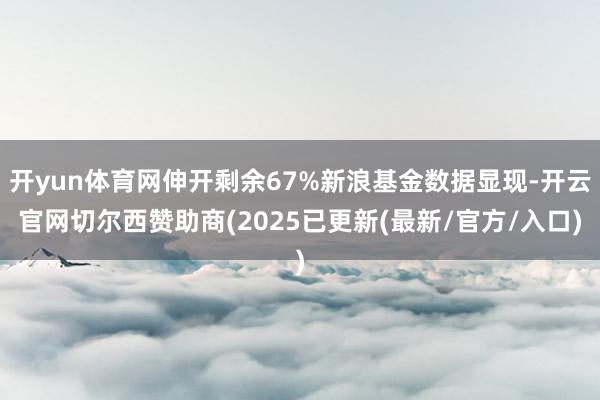 开yun体育网伸开剩余67%新浪基金数据显现-开云官网切尔西赞助商(2025已更新(最新/官方/入口)
