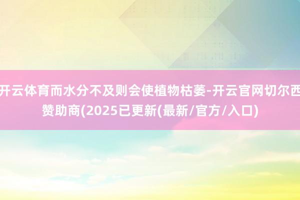 开云体育而水分不及则会使植物枯萎-开云官网切尔西赞助商(2025已更新(最新/官方/入口)