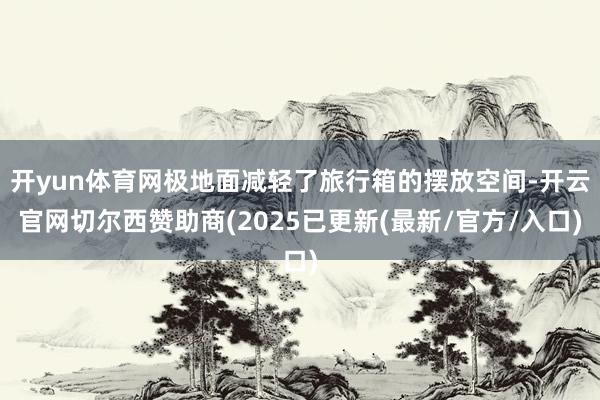 开yun体育网极地面减轻了旅行箱的摆放空间-开云官网切尔西赞助商(2025已更新(最新/官方/入口)